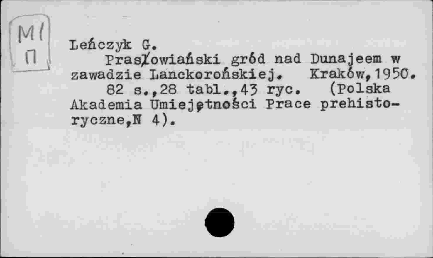 ﻿Leûczyk G-.
PrasXowiaûski grôd nad Dunajeem w zawadzie LanckoroAskiej. Krakôw,1950.
82 s.,28 tabl.,45 rye. (Polska Akademia Umiejptno&ci Trace prehisto-ryczne,N 4).